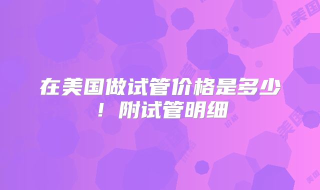 在美国做试管价格是多少!附试管明细