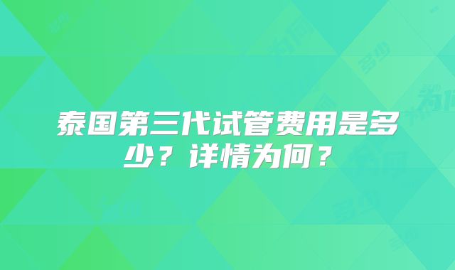 泰国第三代试管费用是多少?详情为何?