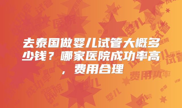 去泰国做婴儿试管大概多少钱?哪家医院成功率高,费用合理