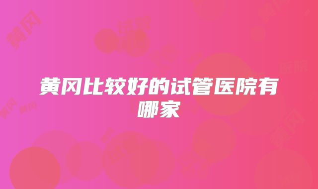 黄冈比较好的试管医院有哪家