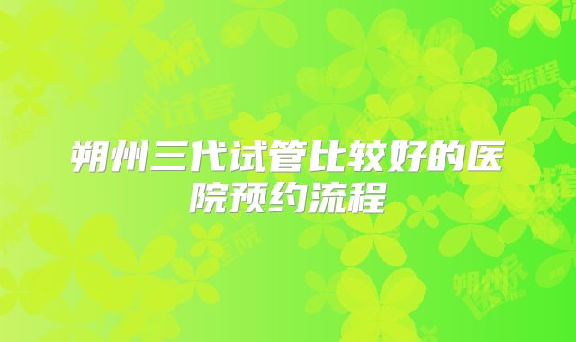 朔州三代试管比较好的医院预约流程