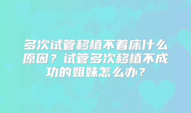 多次试管移植不着床什么原因？试管多次移植不成功的姐妹怎么办？