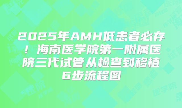 2025年AMH低患者必存！海南医学院第一附属医院三代试管从检查到移植6步流程图