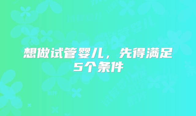 想做试管婴儿，先得满足5个条件