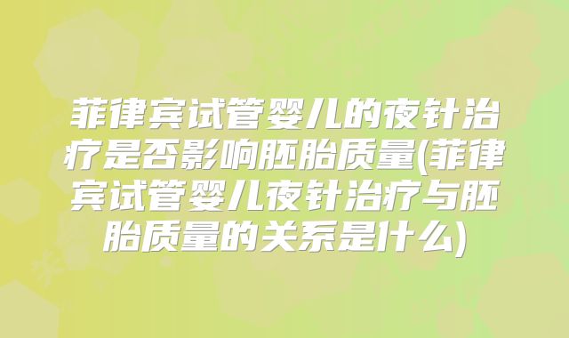 菲律宾试管婴儿的夜针治疗是否影响胚胎质量(菲律宾试管婴儿夜针治疗与胚胎质量的关系是什么)