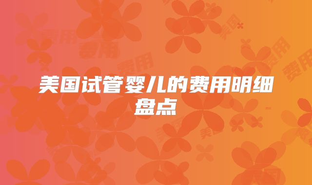 美国试管婴儿的费用明细盘点