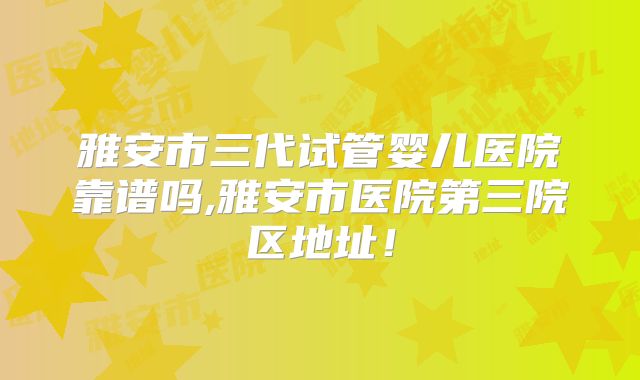 雅安市三代试管婴儿医院靠谱吗,雅安市医院第三院区地址!