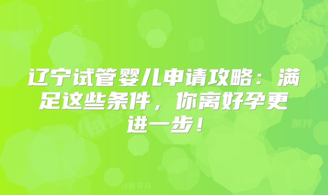 辽宁试管婴儿申请攻略:满足这些条件,你离好孕更进一步!