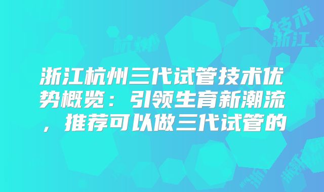 浙江杭州三代试管技术优势概览：引领生育新潮流，推荐可以做三代试管的