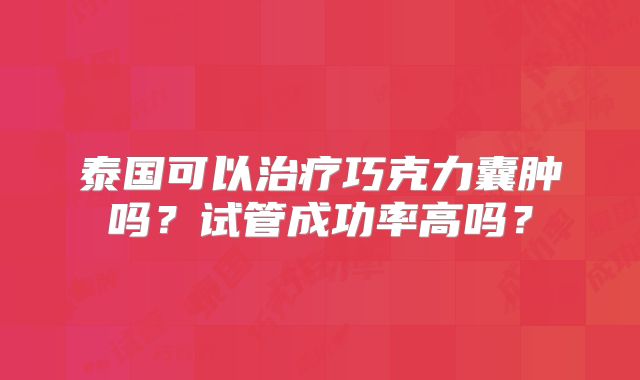 泰国可以治疗巧克力囊肿吗?试管成功率高吗?