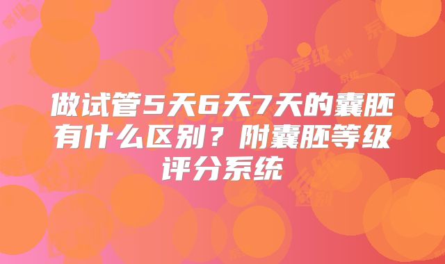 做试管5天6天7天的囊胚有什么区别?附囊胚等级评分系统