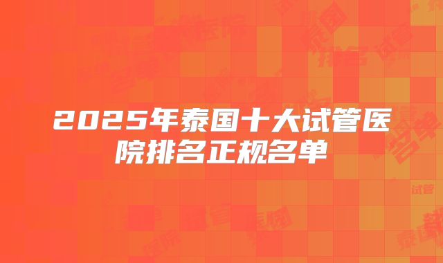 2025年泰国十大试管医院排名正规名单