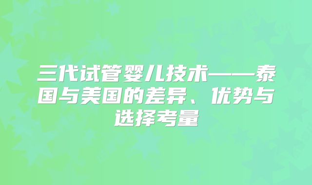 三代试管婴儿技术——泰国与美国的差异、优势与选择考量