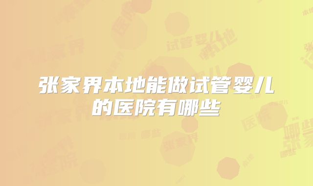 张家界本地能做试管婴儿的医院有哪些