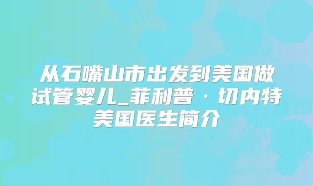 从石嘴山市出发到美国做试管婴儿_菲利普·切内特美国医生简介