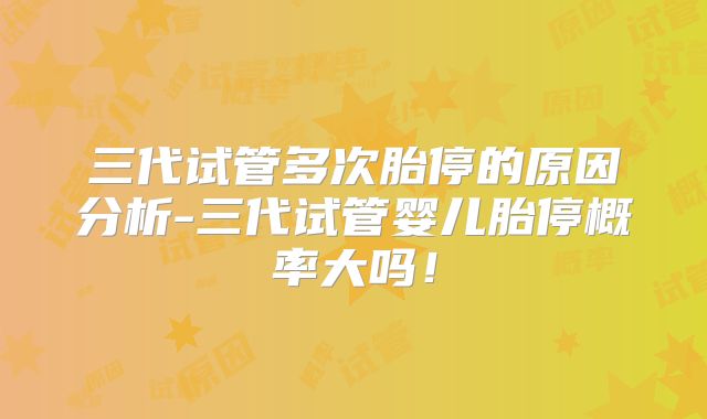 三代试管多次胎停的原因分析-三代试管婴儿胎停概率大吗!