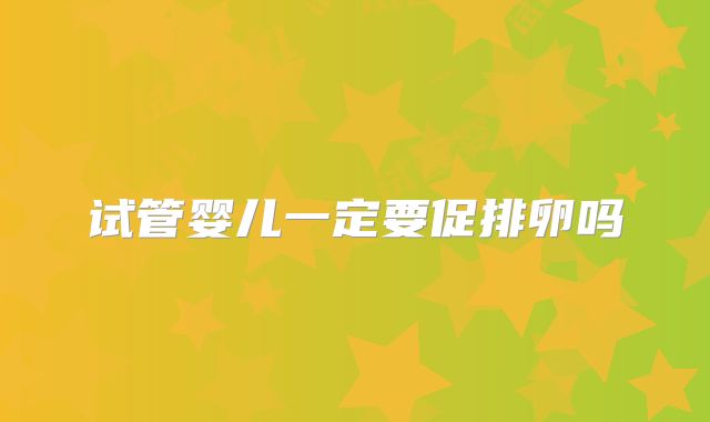 试管婴儿一定要促排卵吗