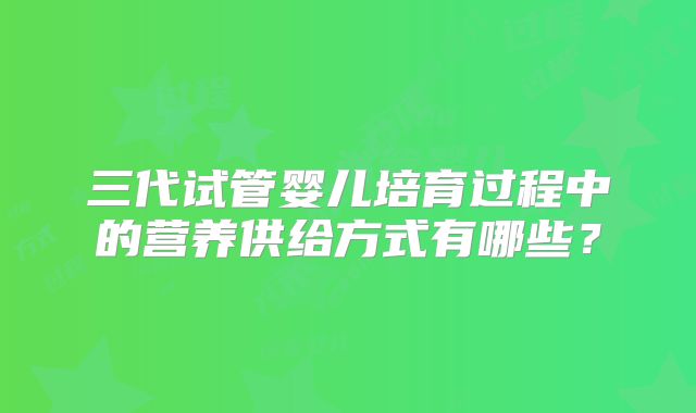 三代试管婴儿培育过程中的营养供给方式有哪些?