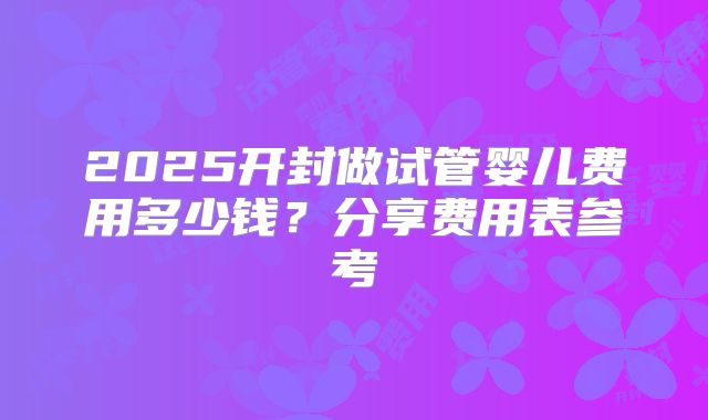 2025开封做试管婴儿费用多少钱?分享费用表参考