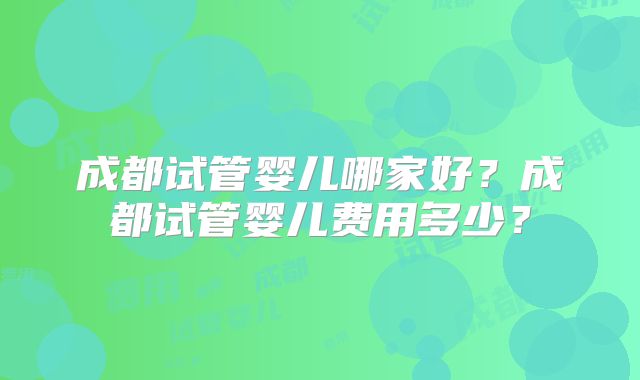 成都试管婴儿哪家好？成都试管婴儿费用多少？