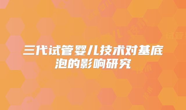 三代试管婴儿技术对基底泡的影响研究