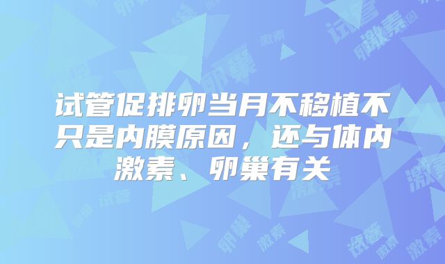 试管促排卵当月不移植不只是内膜原因，还与体内激素、卵巢有关