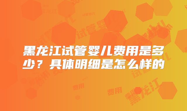 黑龙江试管婴儿费用是多少?具体明细是怎么样的