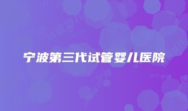宁波第三代试管婴儿医院