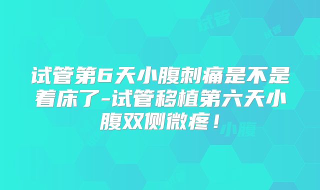 试管第6天小腹刺痛是不是着床了-试管移植第六天小腹双侧微疼!