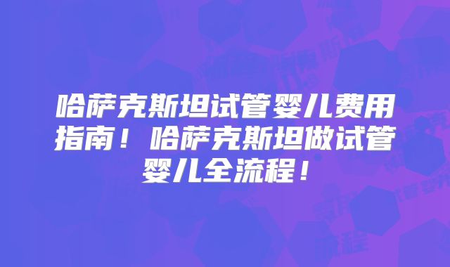 哈萨克斯坦试管婴儿费用指南!哈萨克斯坦做试管婴儿全流程!