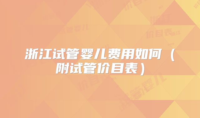 浙江试管婴儿费用如何(附试管价目表)