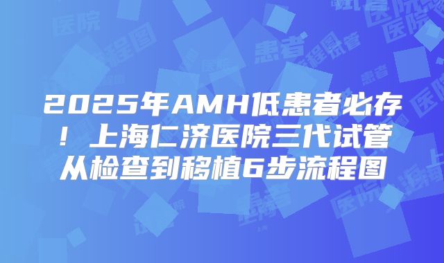2025年AMH低患者必存!上海仁济医院三代试管从检查到移植6步流程图