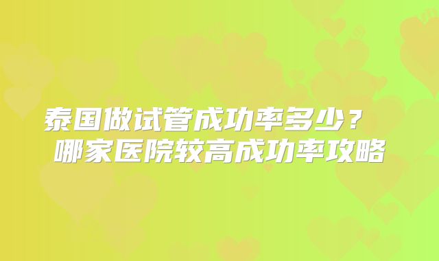 泰国做试管成功率多少？ 哪家医院较高成功率攻略