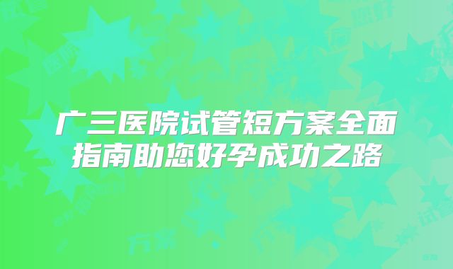 广三医院试管短方案全面指南助您好孕成功之路