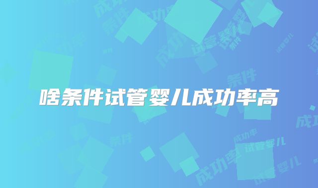 啥条件试管婴儿成功率高