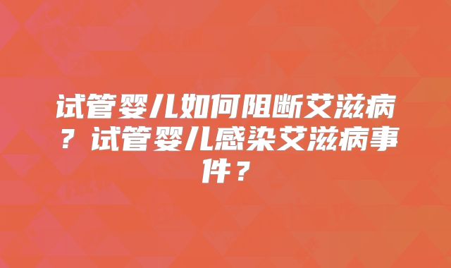 试管婴儿如何阻断艾滋病?试管婴儿感染艾滋病事件?