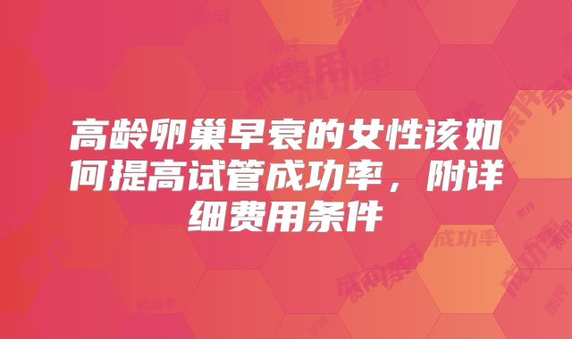 高龄卵巢早衰的女性该如何提高试管成功率，附详细费用条件