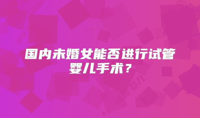 国内未婚女能否进行试管婴儿手术？