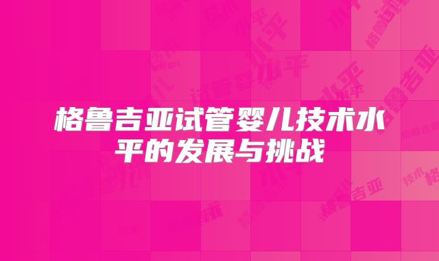 格鲁吉亚试管婴儿技术水平的发展与挑战