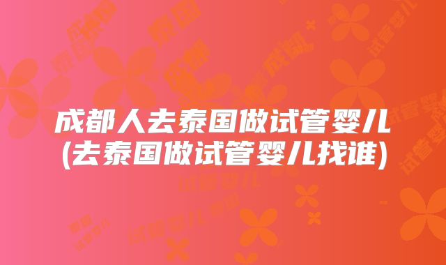 成都人去泰国做试管婴儿(去泰国做试管婴儿找谁)