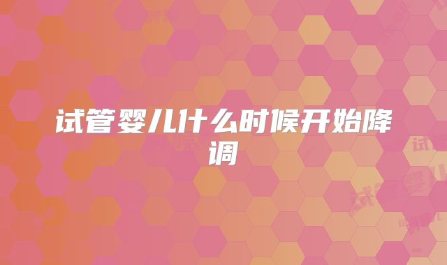 试管婴儿什么时候开始降调