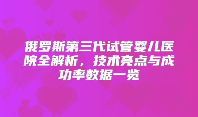 俄罗斯第三代试管婴儿医院全解析,技术亮点与成功率数据一览