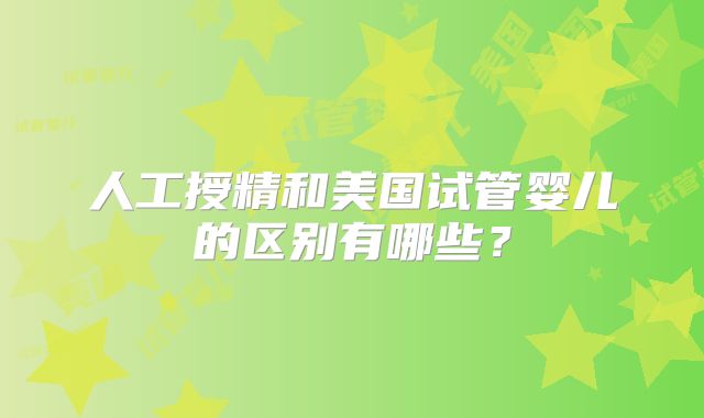 人工授精和美国试管婴儿的区别有哪些？