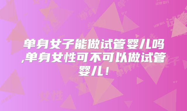 单身女子能做试管婴儿吗,单身女性可不可以做试管婴儿!