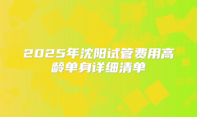 2025年沈阳试管费用高龄单身详细清单