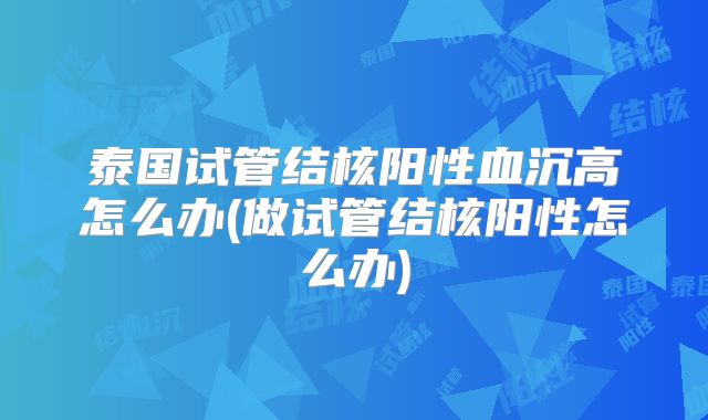 泰国试管结核阳性血沉高怎么办(做试管结核阳性怎么办)