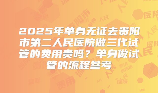 2025年单身无证去贵阳市第二人民医院做三代试管的费用贵吗?单身做试管的流程参考