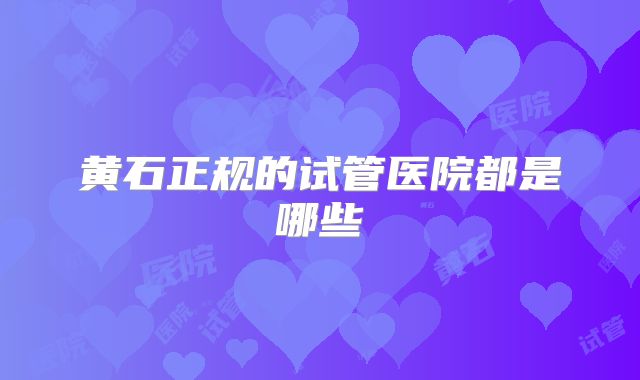 黄石正规的试管医院都是哪些