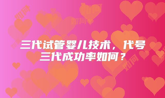 三代试管婴儿技术，代号三代成功率如何？