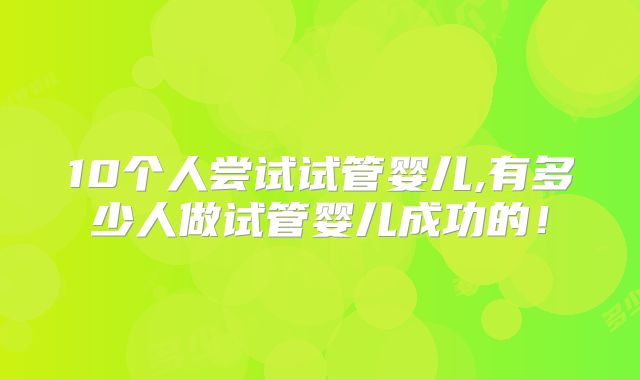 10个人尝试试管婴儿,有多少人做试管婴儿成功的!